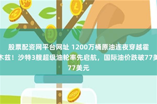 股票配资网平台网址 1200万桶原油连夜穿越霍尔木兹！沙特3艘超级油轮率先启航，国际油价跌破77美元