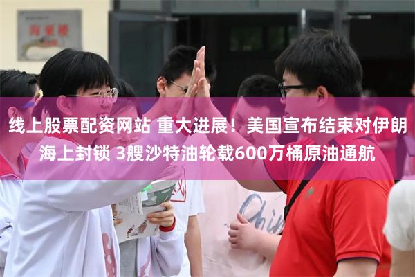 线上股票配资网站 重大进展!美国宣布结束对伊朗海上封锁 3艘沙特油轮载600万桶原油通航