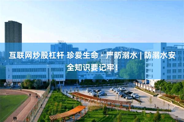 互联网炒股杠杆 珍爱生命 · 严防溺水 | 防溺水安全知识要记牢!