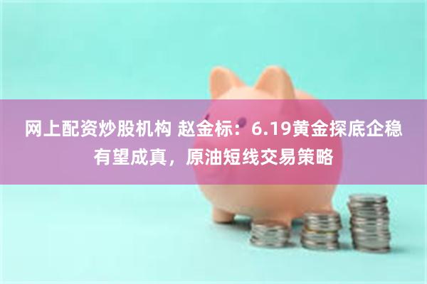 网上配资炒股机构 赵金标:6.19黄金探底企稳有望成真,原油短线交易策略