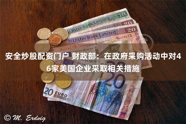 安全炒股配资门户 财政部：在政府采购活动中对46家美国企业采取相关措施