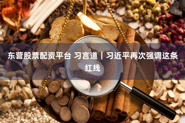 东营股票配资平台 习言道｜习近平再次强调这条红线