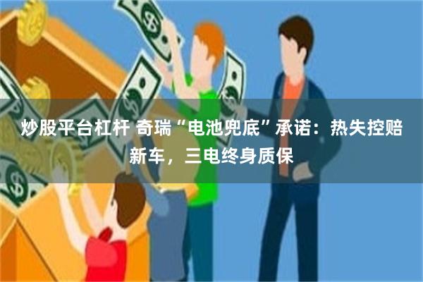 炒股平台杠杆 奇瑞“电池兜底”承诺：热失控赔新车，三电终身质保