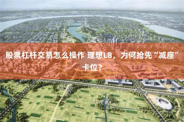 股票杠杆交易怎么操作 理想L8，为何抢先“减座”卡位？