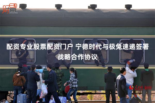 配资专业股票配资门户 宁德时代与极兔速递签署战略合作协议