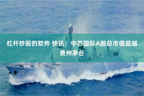 杠杆炒股的软件 快讯：中芯国际A股总市值超越贵州茅台