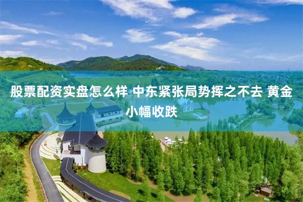 股票配资实盘怎么样 中东紧张局势挥之不去 黄金小幅收跌