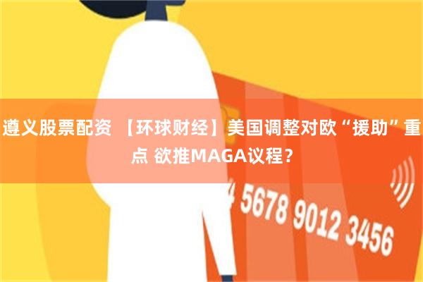 遵义股票配资 【环球财经】美国调整对欧“援助”重点 欲推MAGA议程？