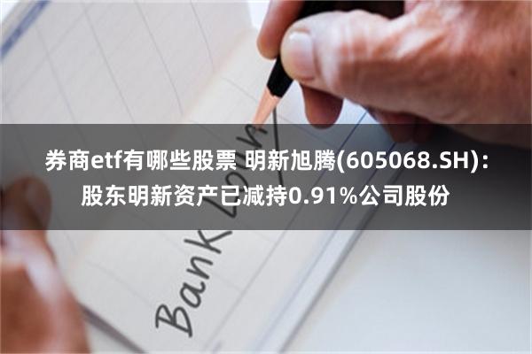 券商etf有哪些股票 明新旭腾(605068.SH)：股东明新资产已减持0.91%公司股份
