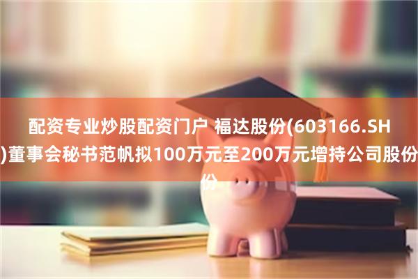 配资专业炒股配资门户 福达股份(603166.SH)董事会秘书范帆拟100万元至200万元增持公司股份