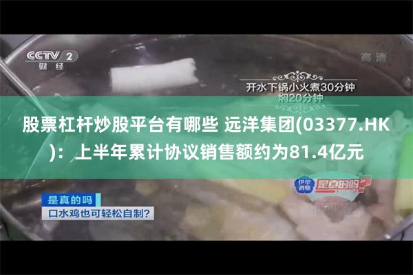 股票杠杆炒股平台有哪些 远洋集团(03377.HK)：上半年累计协议销售额约为81.4亿元