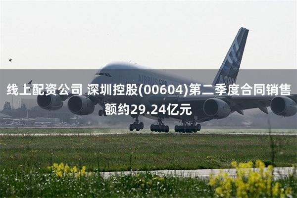 线上配资公司 深圳控股(00604)第二季度合同销售额约29.24亿元