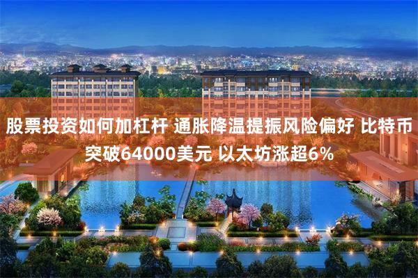 股票投资如何加杠杆 通胀降温提振风险偏好 比特币突破64000美元 以太坊涨超6%