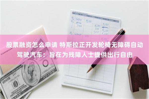 股票融资怎么申请 特斯拉正开发轮椅无障碍自动驾驶汽车：旨在为残障人士提供出行自由