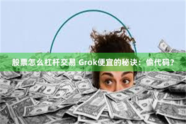 股票怎么杠杆交易 Grok便宜的秘诀：偷代码？
