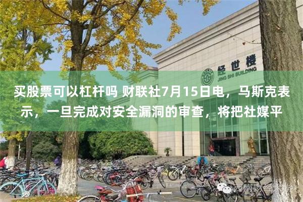 买股票可以杠杆吗 财联社7月15日电，马斯克表示，一旦完成对安全漏洞的审查，将把社媒平