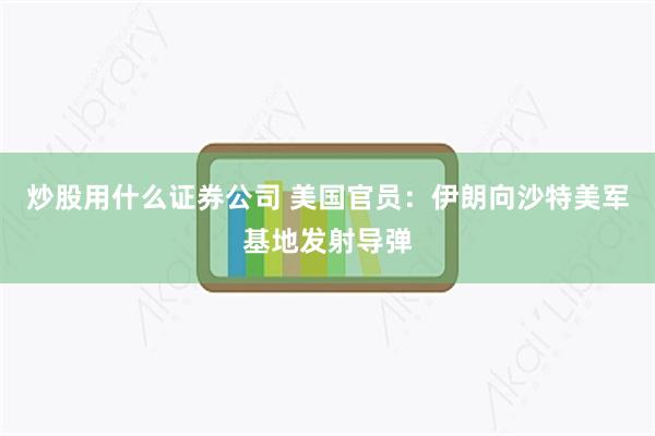 炒股用什么证券公司 美国官员：伊朗向沙特美军基地发射导弹