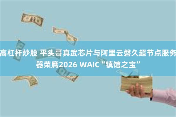 高杠杆炒股 平头哥真武芯片与阿里云磐久超节点服务器荣膺2026 WAIC“镇馆之宝”