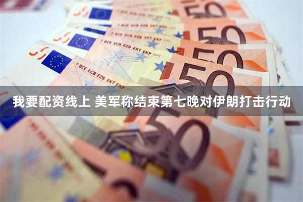 我要配资线上 美军称结束第七晚对伊朗打击行动