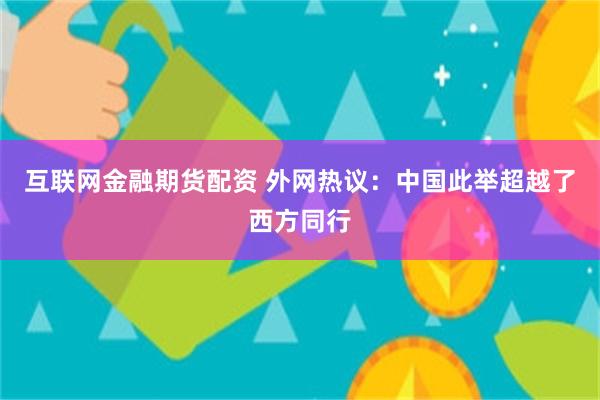 互联网金融期货配资 外网热议:中国此举超越了西方同行