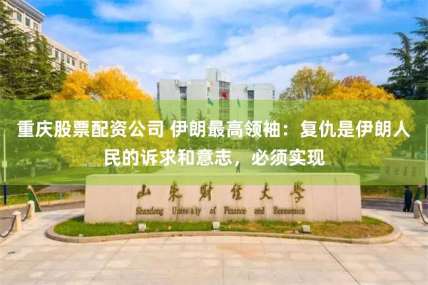 重庆股票配资公司 伊朗最高领袖：复仇是伊朗人民的诉求和意志，必须实现