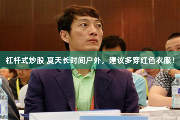 杠杆式炒股 夏天长时间户外，建议多穿红色衣服！