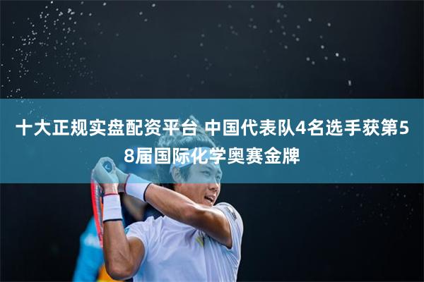 十大正规实盘配资平台 中国代表队4名选手获第58届国际化学奥赛金牌