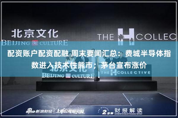 配资账户配资配融 周末要闻汇总：费城半导体指数进入技术性熊市；茅台宣布涨价