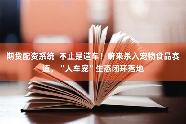 期货配资系统  不止是造车！蔚来杀入宠物食品赛道，“人车宠”生态闭环落地