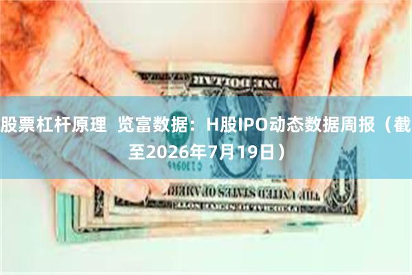 股票杠杆原理  览富数据：H股IPO动态数据周报（截至2026年7月19日）