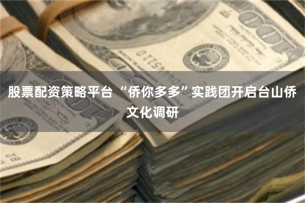 股票配资策略平台 “侨你多多”实践团开启台山侨文化调研