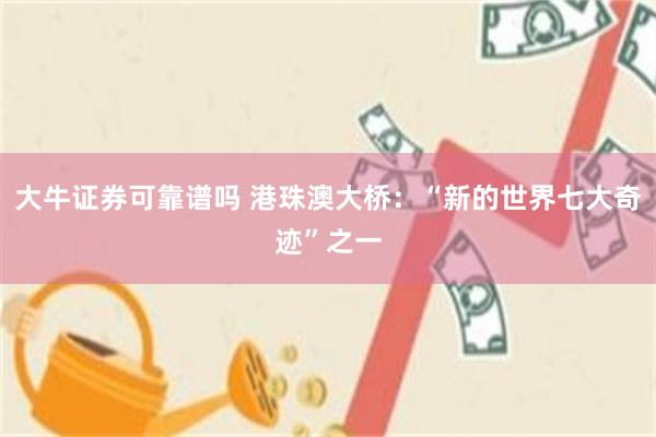 大牛证券可靠谱吗 港珠澳大桥：“新的世界七大奇迹”之一