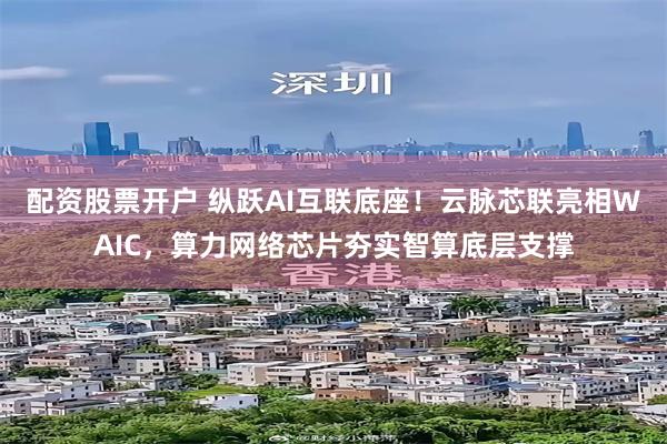配资股票开户 纵跃AI互联底座！云脉芯联亮相WAIC，算力网络芯片夯实智算底层支撑