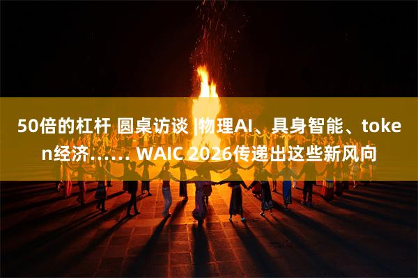 50倍的杠杆 圆桌访谈 |物理AI、具身智能、token经济…… WAIC 2026传递出这些新风向