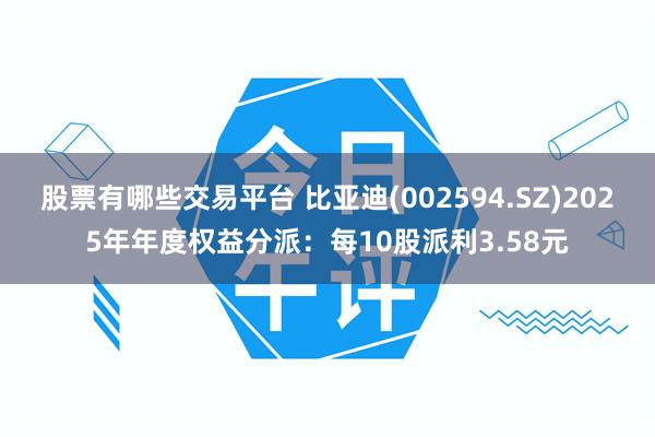 股票有哪些交易平台 比亚迪(002594.SZ)2025年年度权益分派：每10股派利3.58元