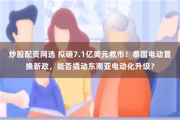炒股配资网选 拟砸7.1亿美元救市！泰国电动置换新政，能否撬动东南亚电动化升级？