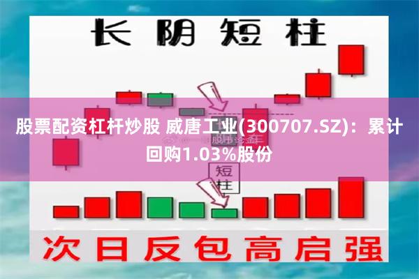 股票配资杠杆炒股 威唐工业(300707.SZ)：累计回购1.03%股份