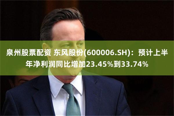 泉州股票配资 东风股份(600006.SH)：预计上半年净利润同比增加23.45%到33.74%