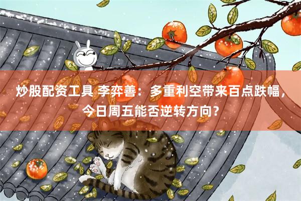 炒股配资工具 李弈善：多重利空带来百点跌幅，今日周五能否逆转方向？