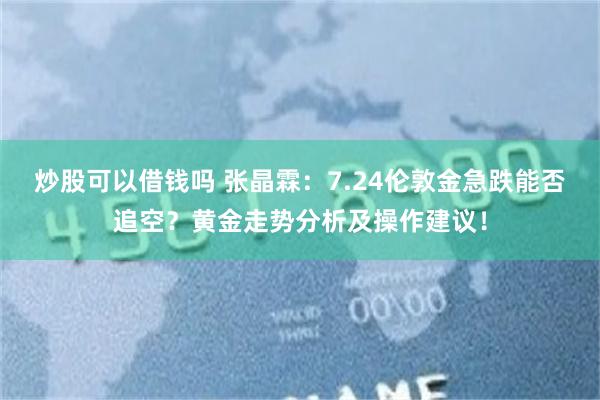 炒股可以借钱吗 张晶霖:7.24伦敦金急跌能否追空?黄金走势分析及操作建议!