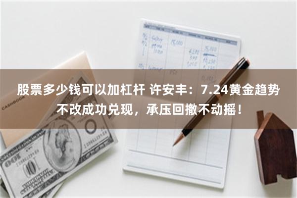 股票多少钱可以加杠杆 许安丰：7.24黄金趋势不改成功兑现，承压回撤不动摇！