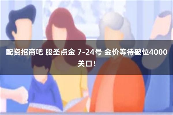 配资招商吧 股圣点金 7-24号 金价等待破位4000关口！