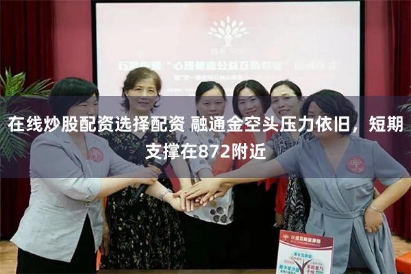 在线炒股配资选择配资 融通金空头压力依旧，短期支撑在872附近