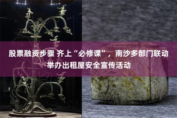 股票融资步骤 齐上“必修课”，南沙多部门联动举办出租屋安全宣传活动