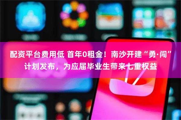 配资平台费用低 首年0租金！南沙开建“勇·闯”计划发布，为应届毕业生带来七重权益