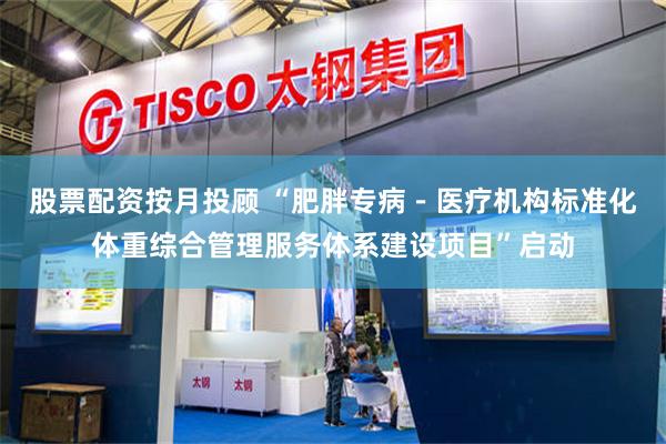 股票配资按月投顾 “肥胖专病－医疗机构标准化体重综合管理服务体系建设项目”启动