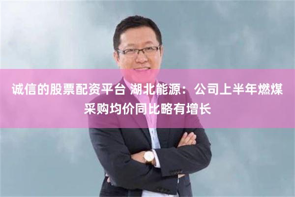 诚信的股票配资平台 湖北能源：公司上半年燃煤采购均价同比略有增长