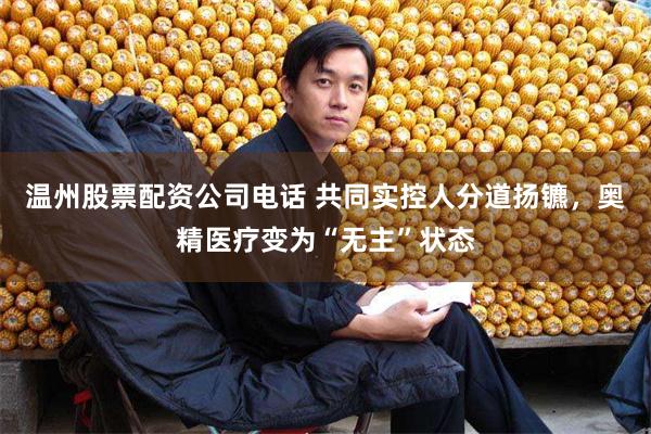温州股票配资公司电话 共同实控人分道扬镳,奥精医疗变为“无主”状态