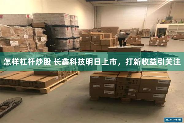 怎样杠杆炒股 长鑫科技明日上市，打新收益引关注