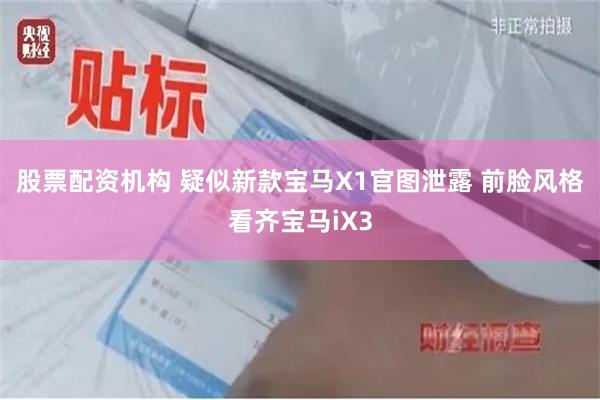 股票配资机构 疑似新款宝马X1官图泄露 前脸风格看齐宝马iX3